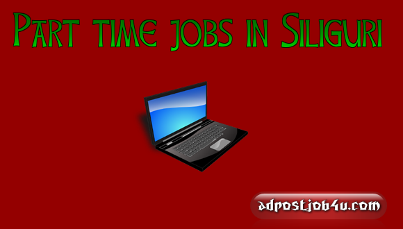 6 LEGITIMATE Part time jobs in Siliguri exclusively for Darjeeling and Jalpaiguri